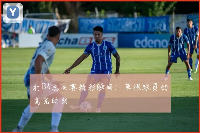 村BA总决赛精彩瞬间：草根球员的高光时刻