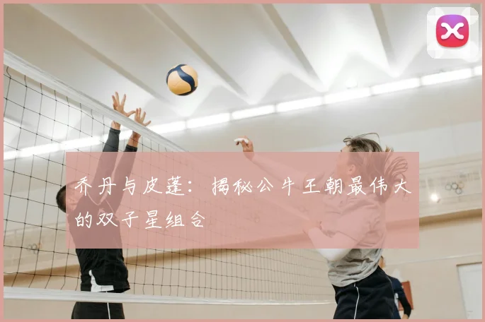 乔丹与皮蓬:揭秘公牛王朝最伟大的双子星组合