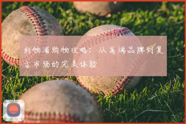 利物浦购物攻略：从高端品牌到复古市场的完美体验