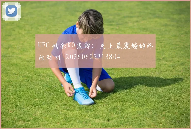 UFC 精彩KO集锦：史上最震撼的终结时刻_20260605213804