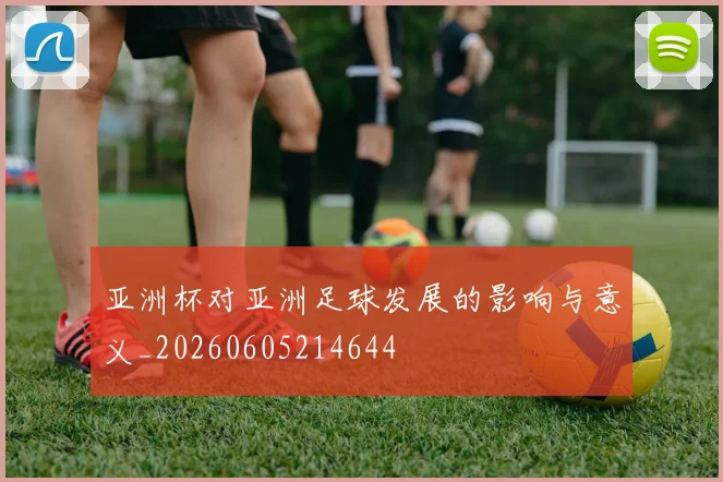 亚洲杯对亚洲足球发展的影响与意义_20260605214644