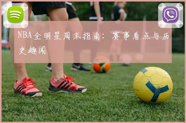 NBA全明星周末指南:赛事看点与历史趣闻