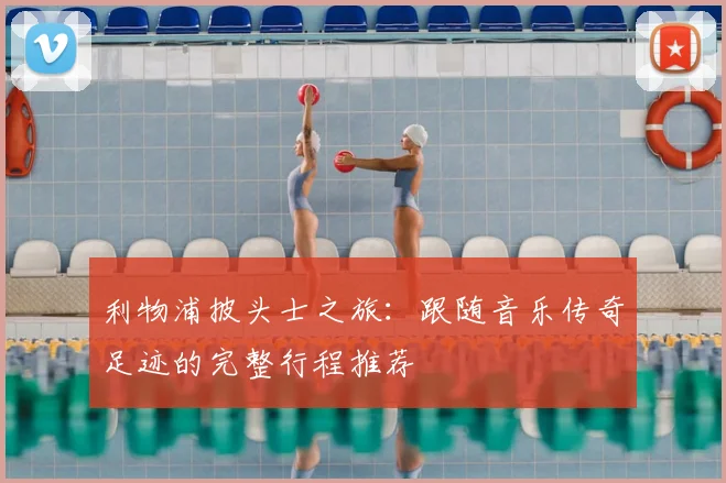 利物浦披头士之旅:跟随音乐传奇足迹的完整行程推荐