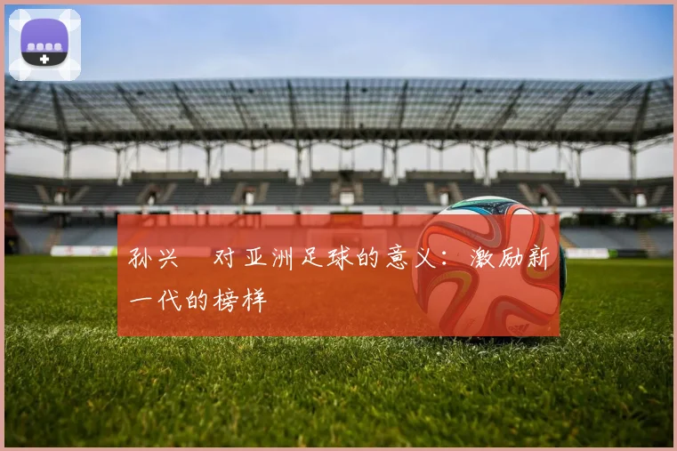 孙兴慜对亚洲足球的意义：激励新一代的榜样