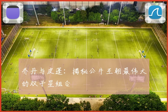 乔丹与皮蓬:揭秘公牛王朝最伟大的双子星组合