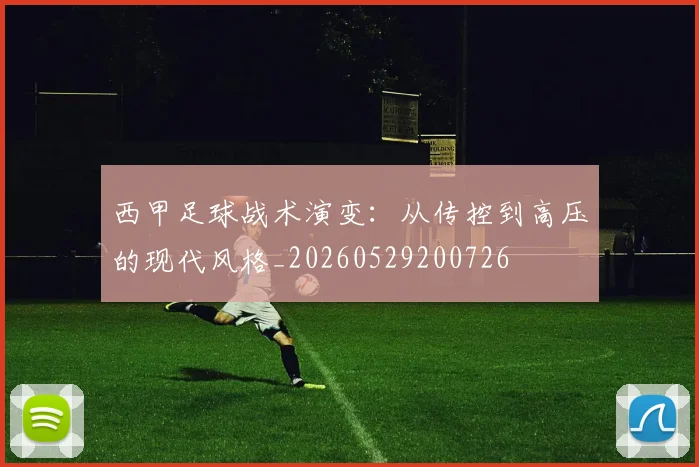 西甲足球战术演变:从传控到高压的现代风格_20260529200726