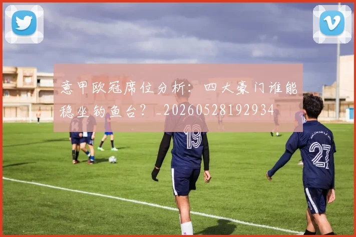 意甲欧冠席位分析:四大豪门谁能稳坐钓鱼台?_20260528192934
