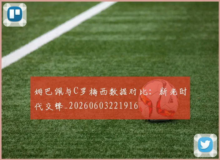 姆巴佩与C罗梅西数据对比:新老时代交锋_20260603221916