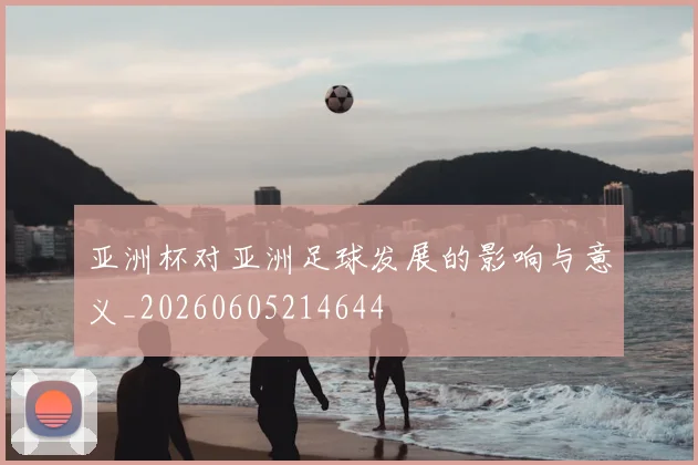 亚洲杯对亚洲足球发展的影响与意义_20260605214644