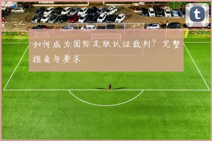 如何成为国际足联认证裁判?完整指南与要求